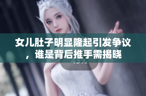 女兒肚子明顯隆起引發(fā)爭議，誰是背后推手需揭曉