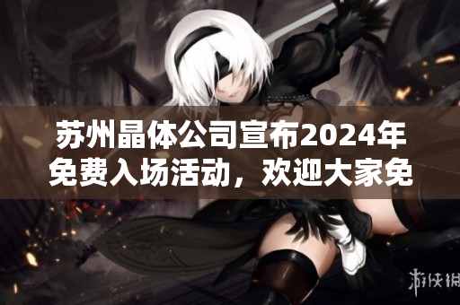 蘇州晶體公司宣布2024年免費(fèi)入場活動，歡迎大家免費(fèi)參觀