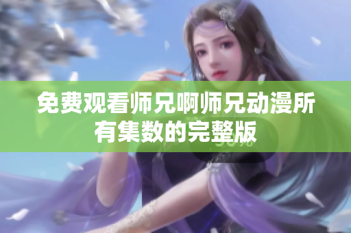 免費觀看師兄啊師兄動漫所有集數(shù)的完整版