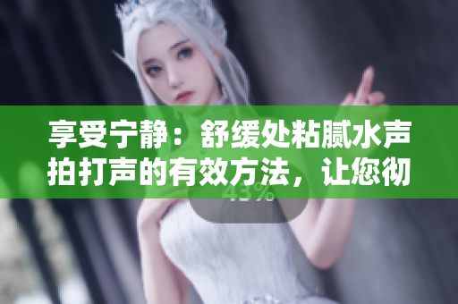享受寧?kù)o：舒緩處粘膩水聲拍打聲的有效方法，讓您徹底放松