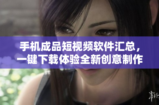 手機(jī)成品短視頻軟件匯總，一鍵下載體驗(yàn)全新創(chuàng)意制作