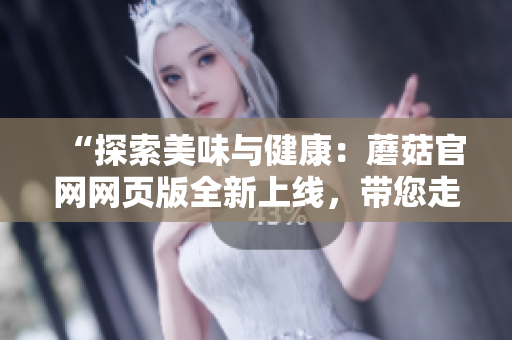 “探索美味與健康：蘑菇官網(wǎng)網(wǎng)頁版全新上線，帶您走進(jìn)豐富多彩的蘑菇世界！”