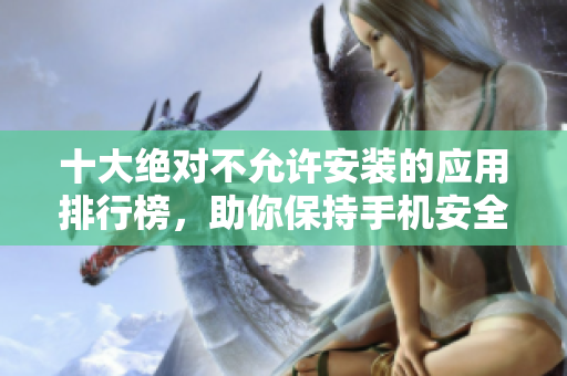 十大絕對不允許安裝的應(yīng)用排行榜，助你保持手機(jī)安全