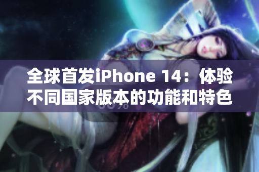 全球首發(fā)iPhone 14：體驗(yàn)不同國家版本的功能和特色