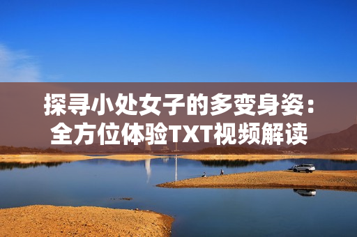 探尋小處女子的多變身姿：全方位體驗(yàn)TXT視頻解讀