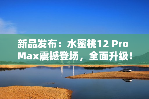 新品發(fā)布：水蜜桃12 Pro Max震撼登場，全面升級！