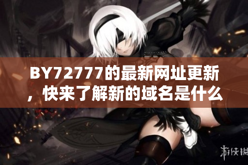 BY72777的最新網(wǎng)址更新，快來了解新的域名是什么