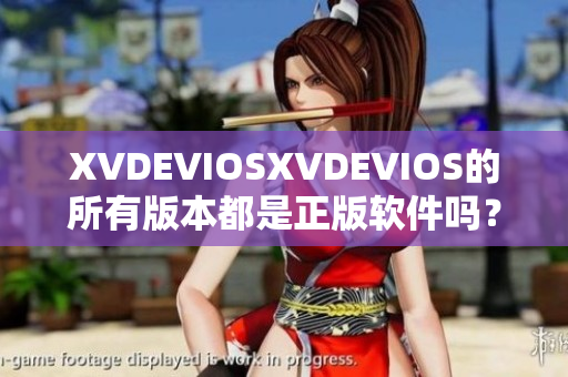 XVDEVIOSXVDEVIOS的所有版本都是正版軟件嗎？了解真相與合法性
