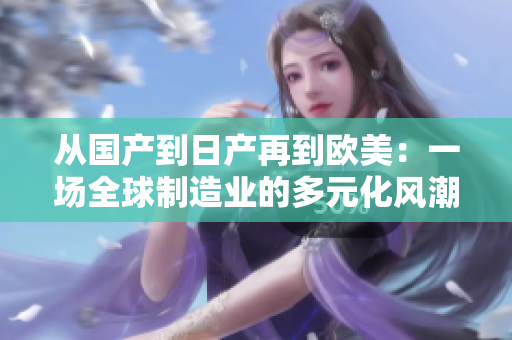 從國(guó)產(chǎn)到日產(chǎn)再到歐美：一場(chǎng)全球制造業(yè)的多元化風(fēng)潮正席卷全球
