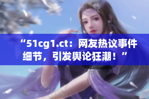“51cg1.ct：網(wǎng)友熱議事件細(xì)節(jié)，引發(fā)輿論狂潮！”