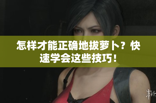 怎樣才能正確地拔蘿卜？快速學(xué)會(huì)這些技巧！
