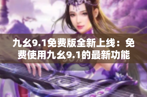 九幺9.1免費版全新上線：免費使用九幺9.1的最新功能和優(yōu)化