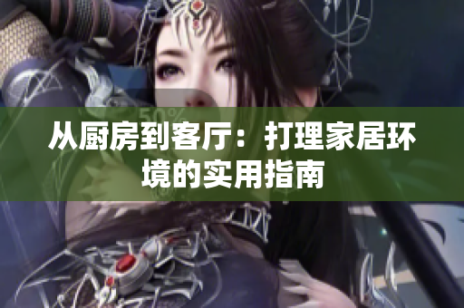 從廚房到客廳：打理家居環(huán)境的實用指南