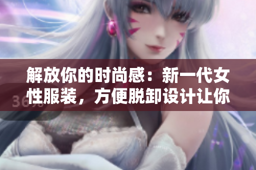 解放你的時尚感：新一代女性服裝，方便脫卸設(shè)計讓你隨心所欲