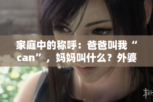 家庭中的稱呼：爸爸叫我“can”，媽媽叫什么？外婆的稱呼是？
