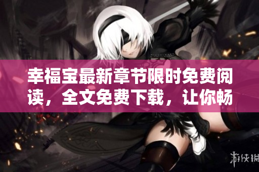 幸福寶最新章節(jié)限時免費閱讀，全文免費下載，讓你暢快閱讀！