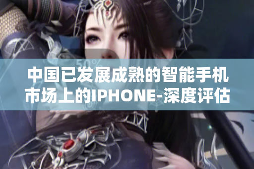 中國已發(fā)展成熟的智能手機市場上的IPHONE-深度評估