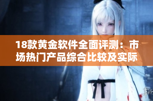 18款黃金軟件全面評測：市場熱門產(chǎn)品綜合比較及實際使用效果分析