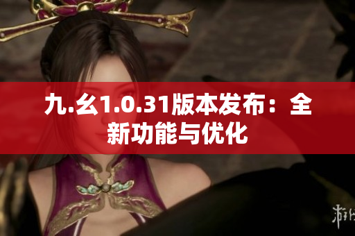 九.幺1.0.31版本發(fā)布：全新功能與優(yōu)化