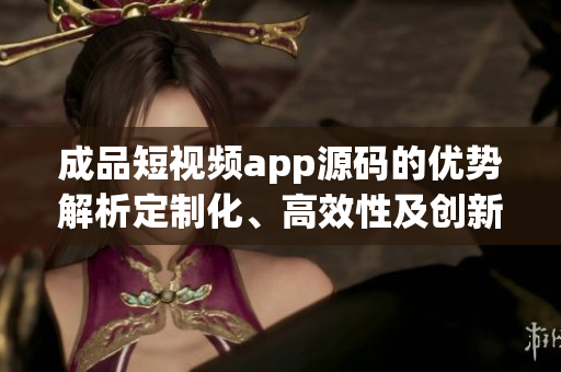 成品短視頻app源碼的優(yōu)勢(shì)解析定制化、高效性及創(chuàng)新性