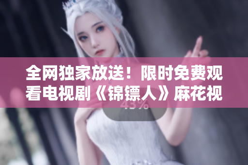 全網(wǎng)獨(dú)家放送！限時(shí)免費(fèi)觀看電視劇《錦鏢人》麻花視頻獨(dú)家播出