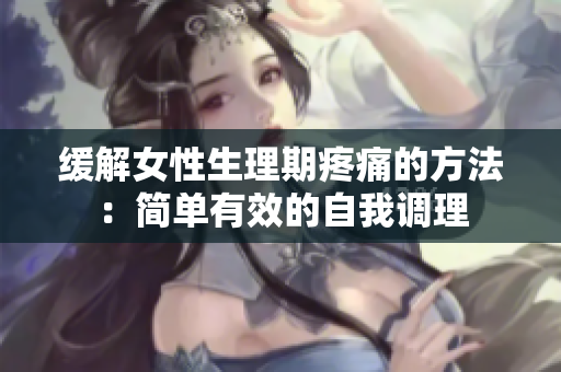 緩解女性生理期疼痛的方法：簡(jiǎn)單有效的自我調(diào)理
