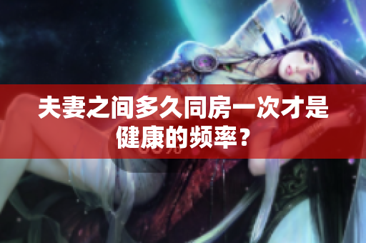 夫妻之間多久同房一次才是健康的頻率？