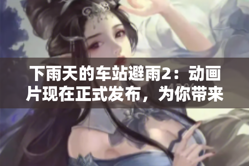 下雨天的車站避雨2：動(dòng)畫片現(xiàn)在正式發(fā)布，為你帶來更多歡笑和驚喜！