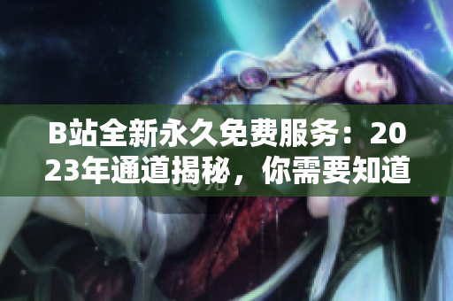 B站全新永久免費服務：2023年通道揭秘，你需要知道的入口在哪里？