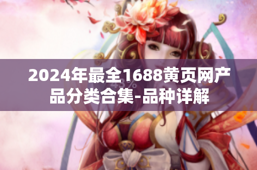 2024年最全1688黃頁網(wǎng)產(chǎn)品分類合集-品種詳解