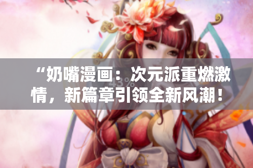 “奶嘴漫畫：次元派重燃激情，新篇章引領(lǐng)全新風潮！”