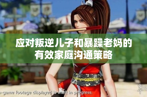 應(yīng)對(duì)叛逆兒子和暴躁老媽的有效家庭溝通策略