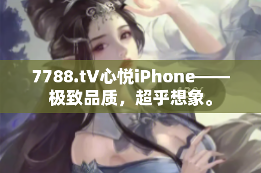 7788.t∨心悅iPhone——極致品質(zhì)，超乎想象。
