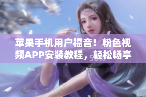 蘋果手機(jī)用戶福音！粉色視頻APP安裝教程，輕松暢享無(wú)限精彩視頻