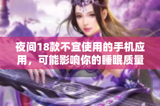 夜間18款不宜使用的手機(jī)應(yīng)用，可能影響你的睡眠質(zhì)量