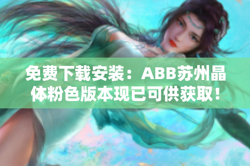 免費下載安裝：ABB蘇州晶體粉色版本現(xiàn)已可供獲?。≮s緊獲取安裝體驗吧！