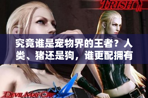 究竟誰是寵物界的王者？人類、豬還是狗，誰更配擁有這個(gè)稱號(hào)？