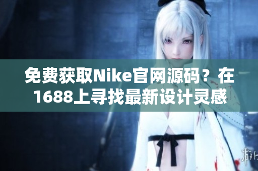 免費(fèi)獲取Nike官網(wǎng)源碼？在1688上尋找最新設(shè)計(jì)靈感！