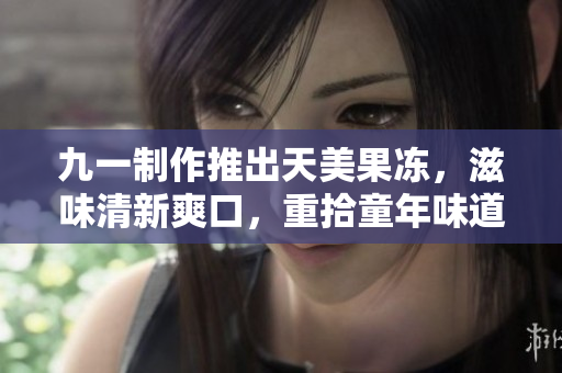 九一制作推出天美果凍，滋味清新爽口，重拾童年味道