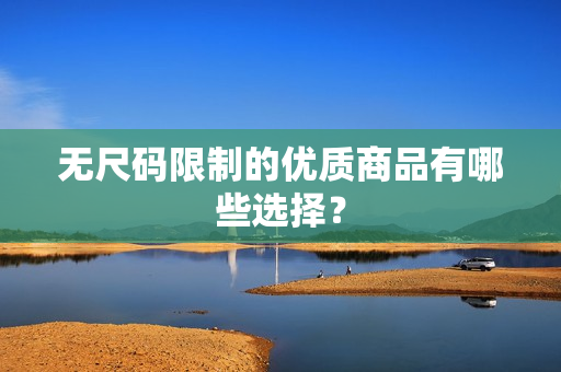 無尺碼限制的優(yōu)質(zhì)商品有哪些選擇？