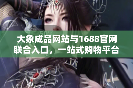 大象成品網(wǎng)站與1688官網(wǎng)聯(lián)合入口，一站式購物平臺助您暢享購物樂趣