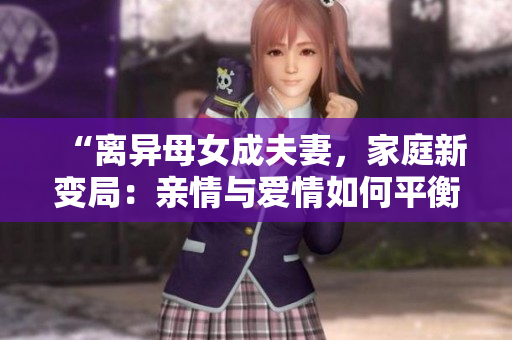 “離異母女成夫妻，家庭新變局：親情與愛情如何平衡？”