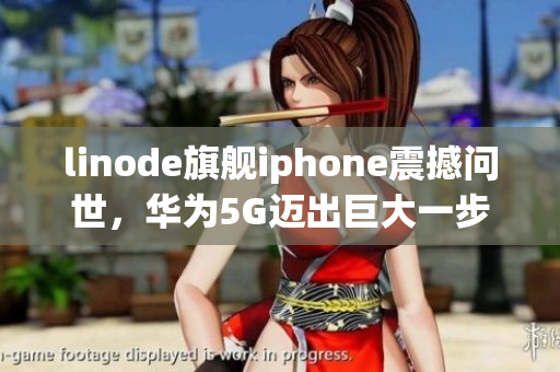 linode旗艦iphone震撼問世，華為5G邁出巨大一步