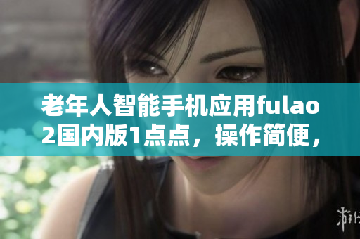 老年人智能手機(jī)應(yīng)用fulao2國內(nèi)版1點(diǎn)點(diǎn)，操作簡便，功能實(shí)用