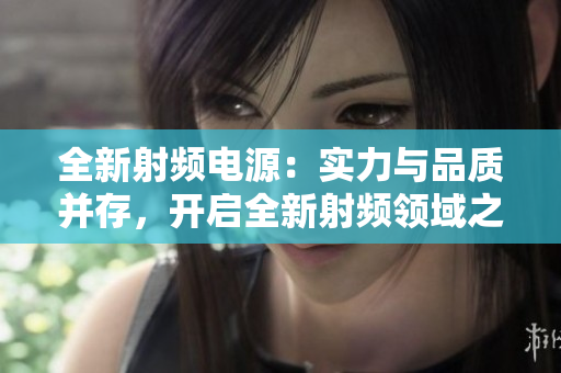 全新射頻電源：實(shí)力與品質(zhì)并存，開啟全新射頻領(lǐng)域之旅