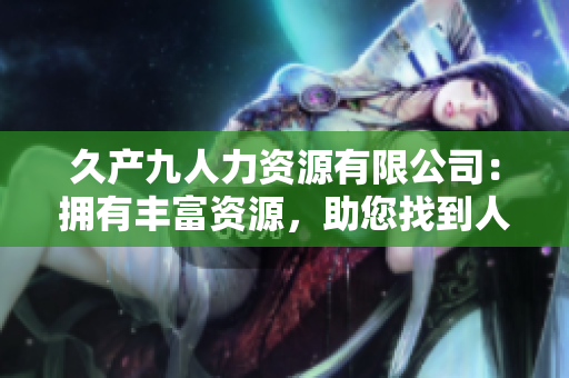 久產(chǎn)九人力資源有限公司：擁有豐富資源，助您找到人才！