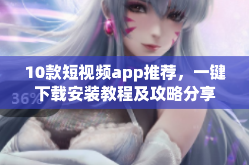 10款短視頻app推薦，一鍵下載安裝教程及攻略分享