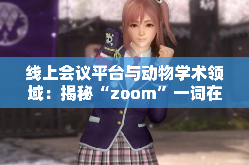 線上會議平臺與動物學(xué)術(shù)領(lǐng)域：揭秘“zoom”一詞在不同語境下的獨特含義