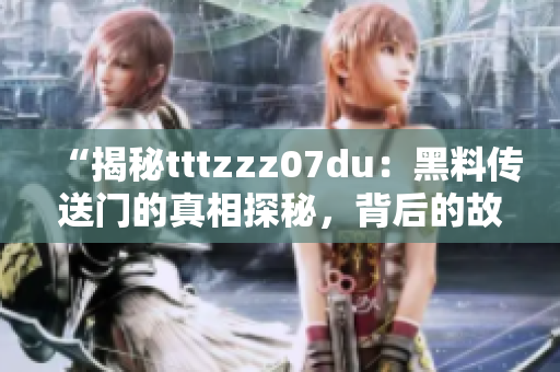 “揭秘tttzzz07du：黑料傳送門的真相探秘，背后的故事令人震驚！”
