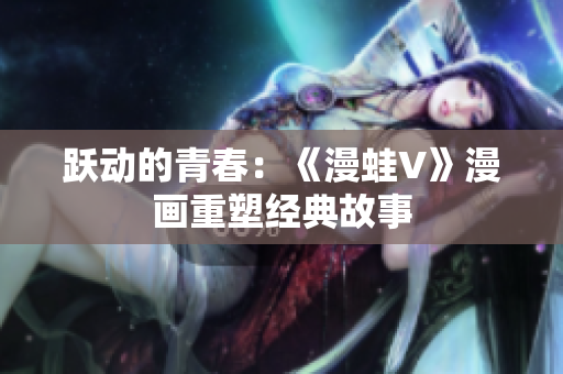 躍動的青春：《漫蛙V》漫畫重塑經(jīng)典故事